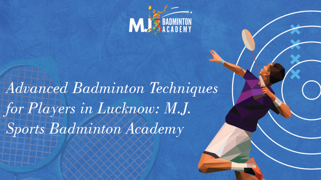 Advanced Badminton Techniques for Players in Lucknow: M.J. Sports Badminton Academy